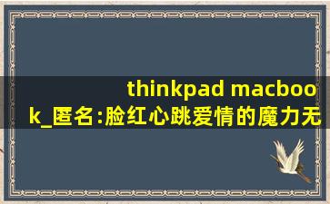 thinkpad macbook_匿名:脸红心跳爱情的魔力无限！,thinkpad官网首页